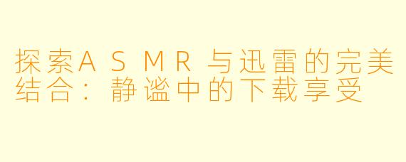 探索ASMR与迅雷的完美结合：静谧中的下载享受