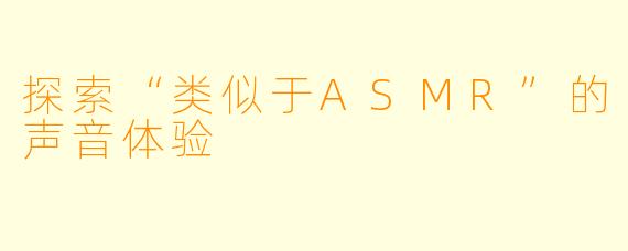 探索“类似于ASMR”的声音体验