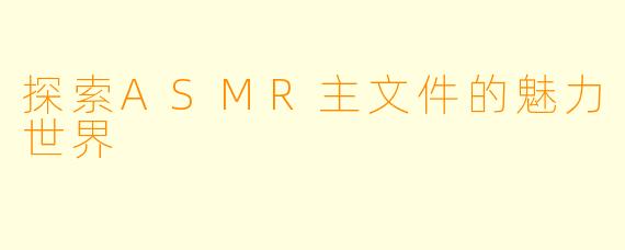 探索ASMR主文件的魅力世界