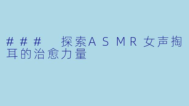 ### 探索ASMR女声掏耳的治愈力量