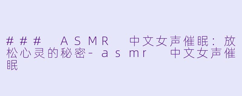 ### ASMR 中文女声催眠：放松心灵的秘密-asmr 中文女声催眠