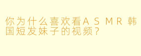 你为什么喜欢看ASMR韩国短发妹子的视频？
