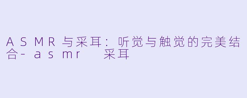 ASMR与采耳：听觉与触觉的完美结合-asmr 采耳