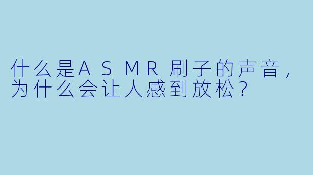 什么是ASMR刷子的声音,为什么会让人感到放松?