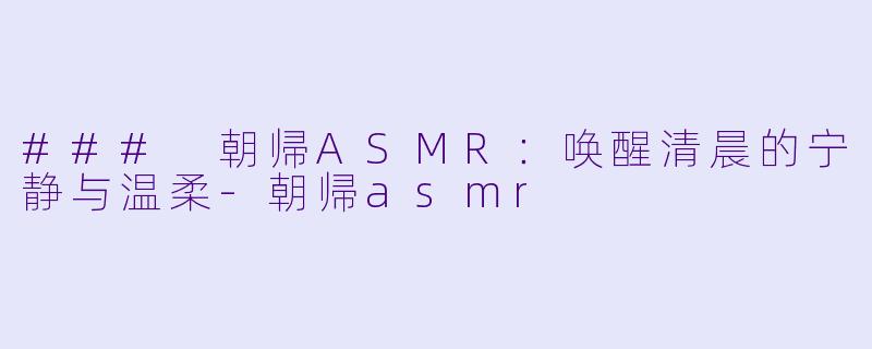 ### 朝帰ASMR：唤醒清晨的宁静与温柔-朝帰asmr
