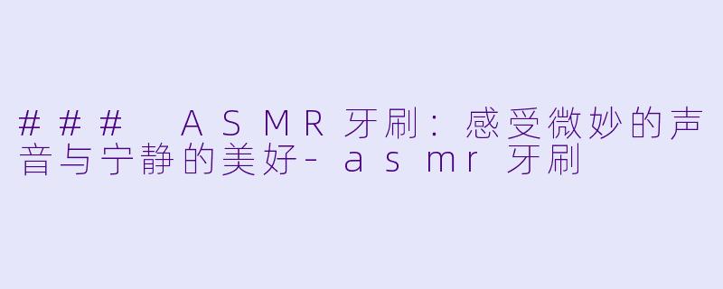 ### ASMR牙刷:感受微妙的声音与宁静的美好