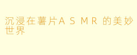 沉浸在薯片ASMR的美妙世界