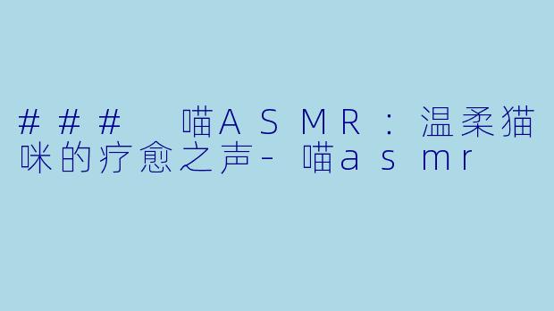 ### 喵ASMR：温柔猫咪的疗愈之声-喵asmr