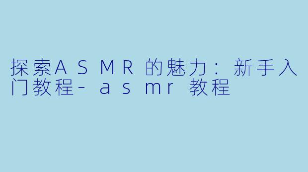 探索ASMR的魅力：新手入门教程-asmr教程