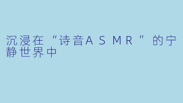 沉浸在“诗音ASMR”的宁静世界中
