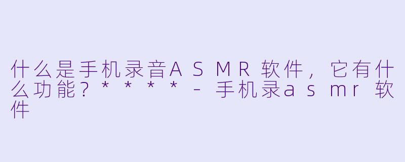 什么是手机录音ASMR软件,它有什么功能?****