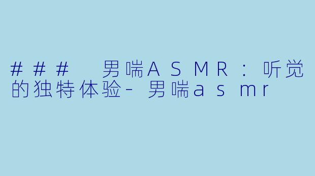 ### 男喘ASMR：听觉的独特体验-男喘asmr