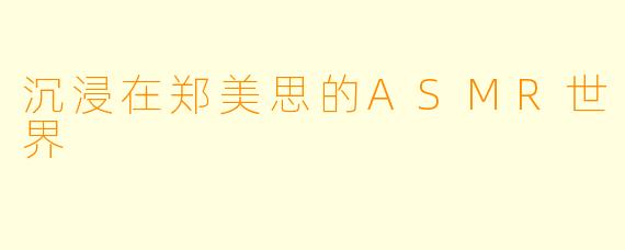 沉浸在郑美思的ASMR世界