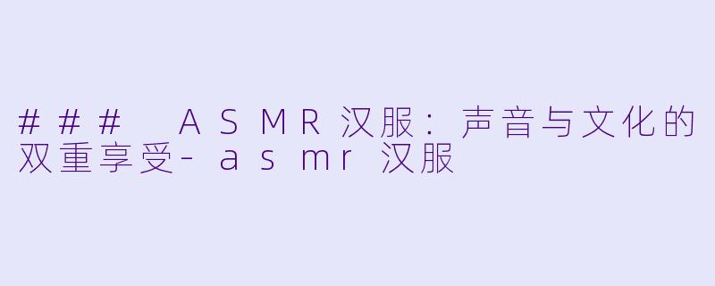 ### ASMR汉服：声音与文化的双重享受-asmr汉服