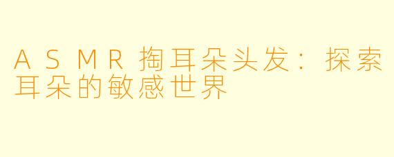 ASMR掏耳朵头发：探索耳朵的敏感世界