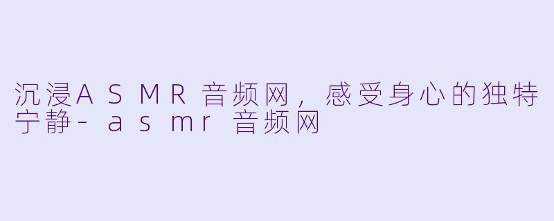 沉浸ASMR音频网，感受身心的独特宁静-asmr音频网