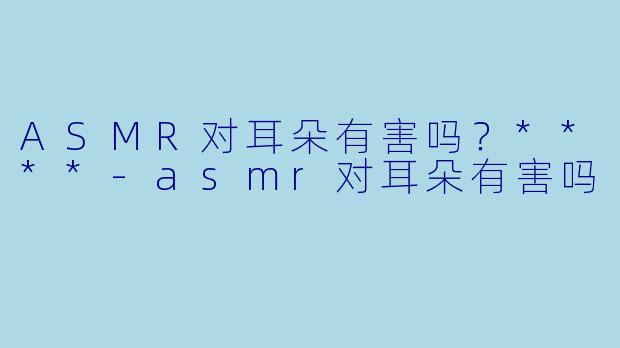 ASMR对耳朵有害吗?****