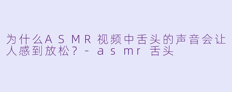 为什么ASMR视频中舌头的声音会让人感到放松?