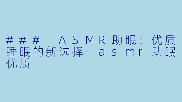 ### ASMR助眠：优质睡眠的新选择-asmr助眠优质
