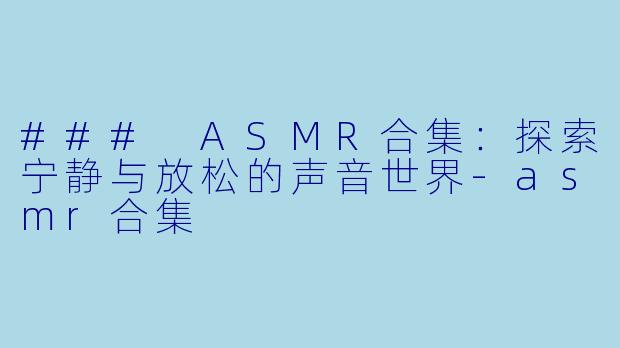 ### ASMR合集：探索宁静与放松的声音世界-asmr合集