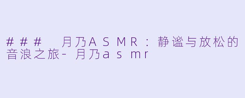 ### 月乃ASMR：静谧与放松的音浪之旅-月乃asmr