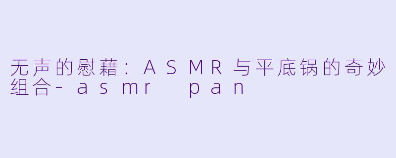 无声的慰藉：ASMR与平底锅的奇妙组合-asmr pan