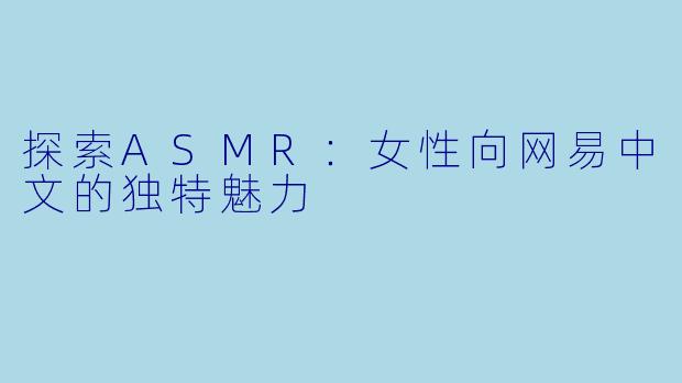 探索ASMR：女性向网易中文的独特魅力