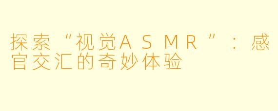 探索“视觉ASMR”：感官交汇的奇妙体验