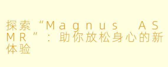 探索“Magnus ASMR”：助你放松身心的新体验