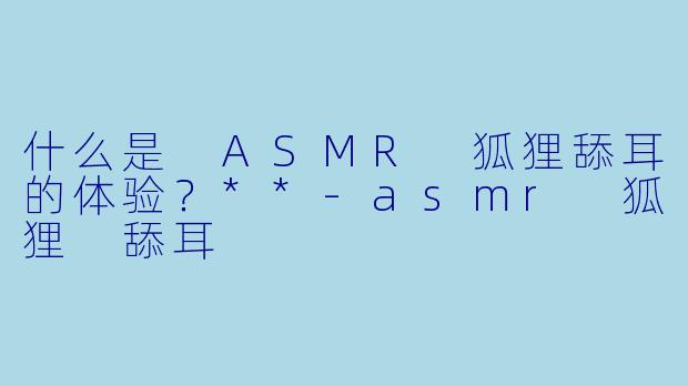 什么是 ASMR 狐狸舔耳的体验?**