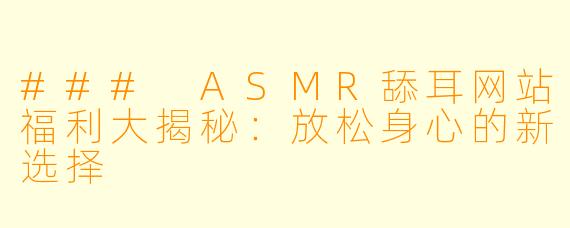 ### ASMR舔耳网站福利大揭秘：放松身心的新选择