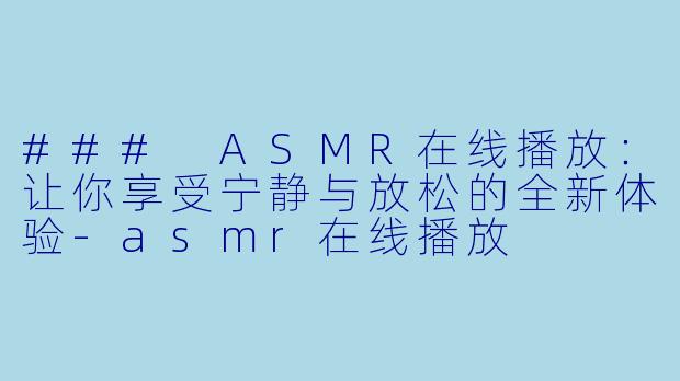 ### ASMR在线播放：让你享受宁静与放松的全新体验-asmr在线播放