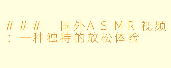 ### 国外ASMR视频:一种独特的放松体验