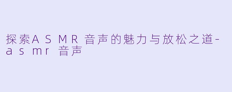 探索ASMR音声的魅力与放松之道