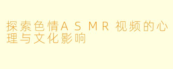 探索色情ASMR视频的心理与文化影响
