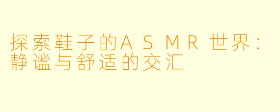 探索鞋子的ASMR世界：静谧与舒适的交汇