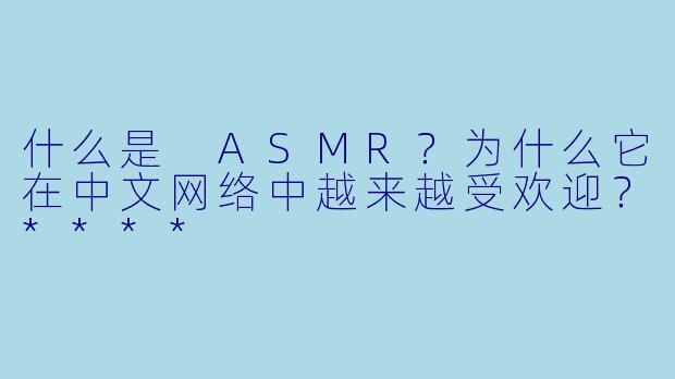 什么是 ASMR?为什么它在中文网络中越来越受欢迎?****