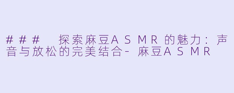 ### 探索麻豆ASMR的魅力：声音与放松的完美结合-麻豆ASMR