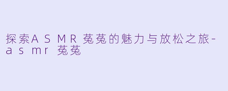 探索ASMR菟菟的魅力与放松之旅-asmr菟菟