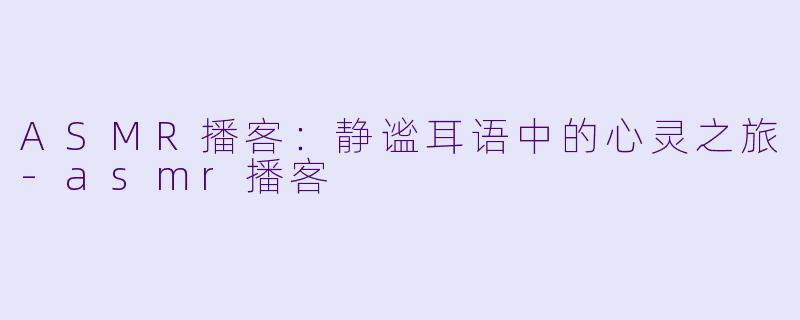 ASMR播客：静谧耳语中的心灵之旅-asmr播客