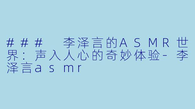 ### 李泽言的ASMR世界：声入人心的奇妙体验-李泽言asmr
