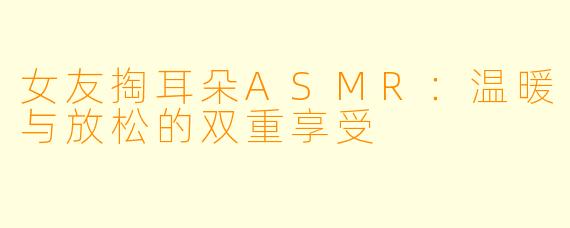 女友掏耳朵ASMR:温暖与放松的双重享受