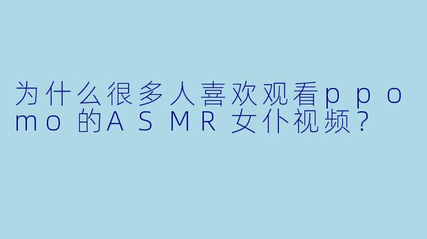 为什么很多人喜欢观看ppomo的ASMR女仆视频?