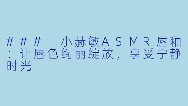 ### 小赫敏ASMR唇釉：让唇色绚丽绽放，享受宁静时光