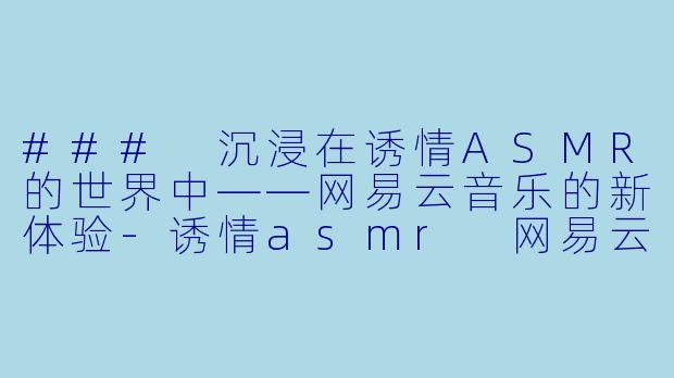 ### 沉浸在诱情ASMR的世界中——网易云音乐的新体验-诱情asmr 网易云