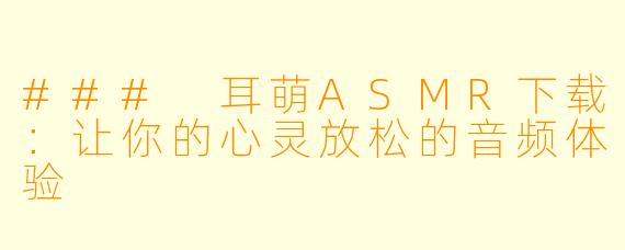 ### 耳萌ASMR下载：让你的心灵放松的音频体验