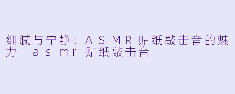 细腻与宁静:ASMR贴纸敲击音的魅力