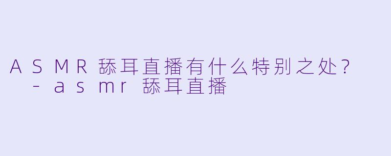ASMR舔耳直播有什么特别之处？  