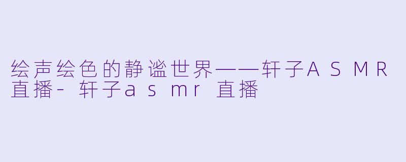 绘声绘色的静谧世界——轩子ASMR直播-轩子asmr直播