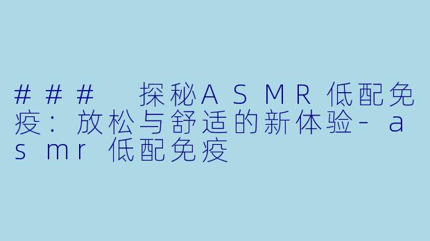 ### 探秘ASMR低配免疫:放松与舒适的新体验